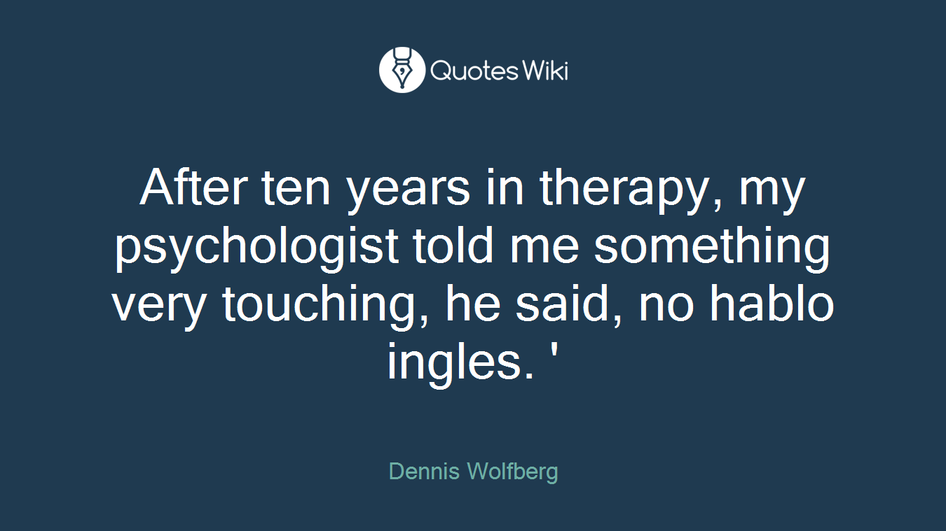 After ten years in therapy, my psychologist told me something very touching, he said, no hablo ingles. '
