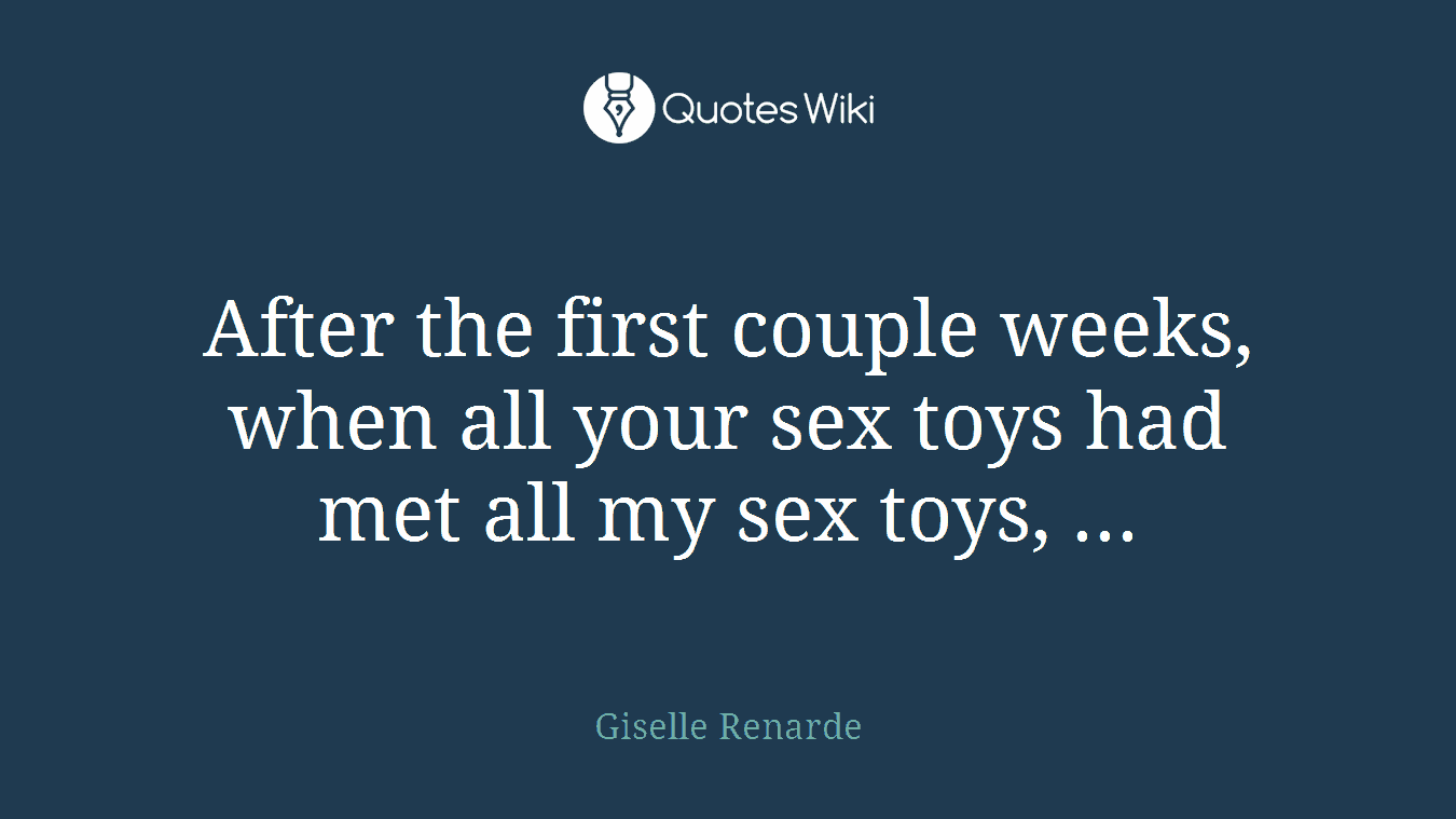 After the first couple weeks, when all your sex toys had met all my sex toys, ...