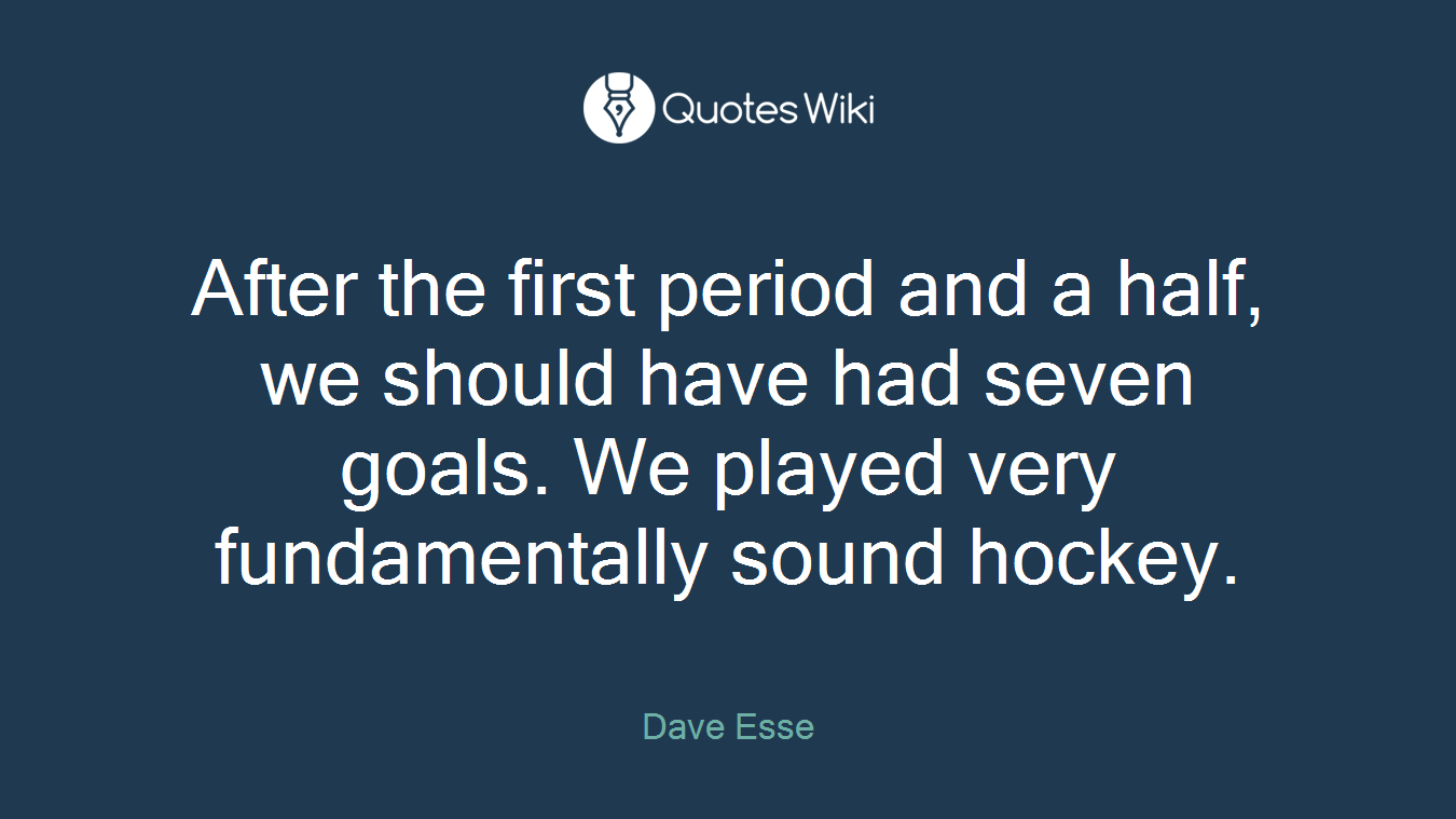 After the first period and a half, we should have had seven goals. We played very fundamentally sound hockey.