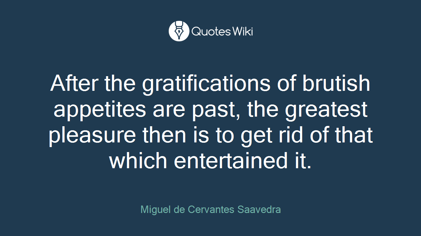 After the gratifications of brutish appetites are past, the greatest pleasure then is to get rid of that which entertained it.