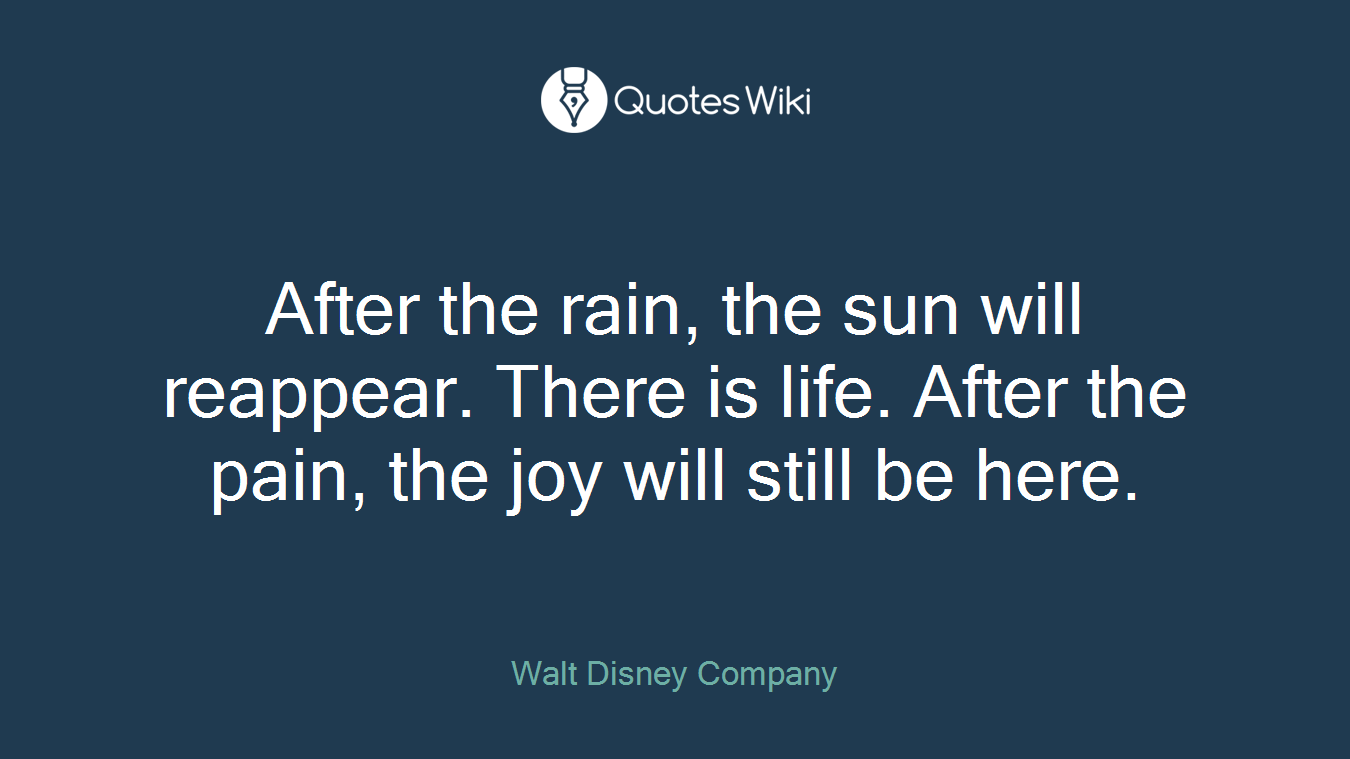 After the rain, the sun will reappear. There is life. After the pain, the joy will still be here.