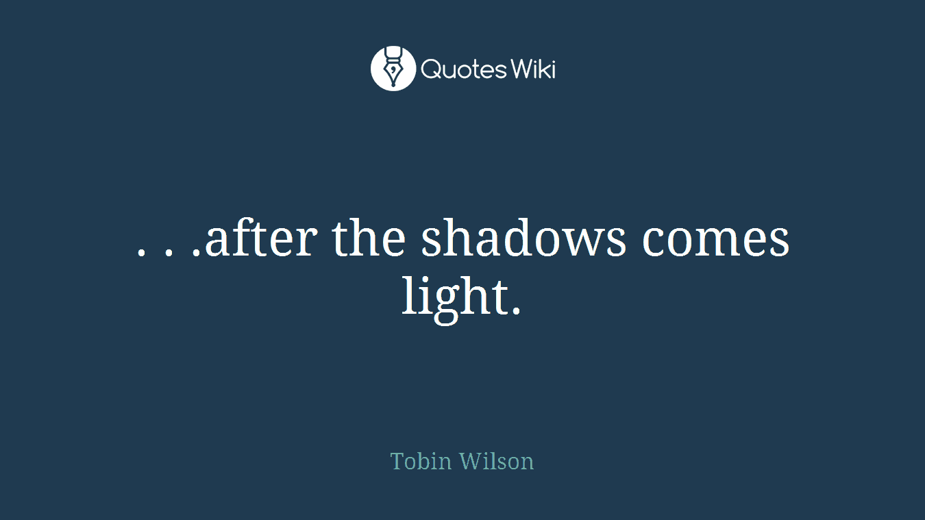 . . .after the shadows comes light.