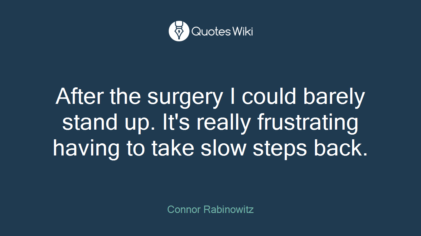 After the surgery I could barely stand up. It's really frustrating having to take slow steps back.
