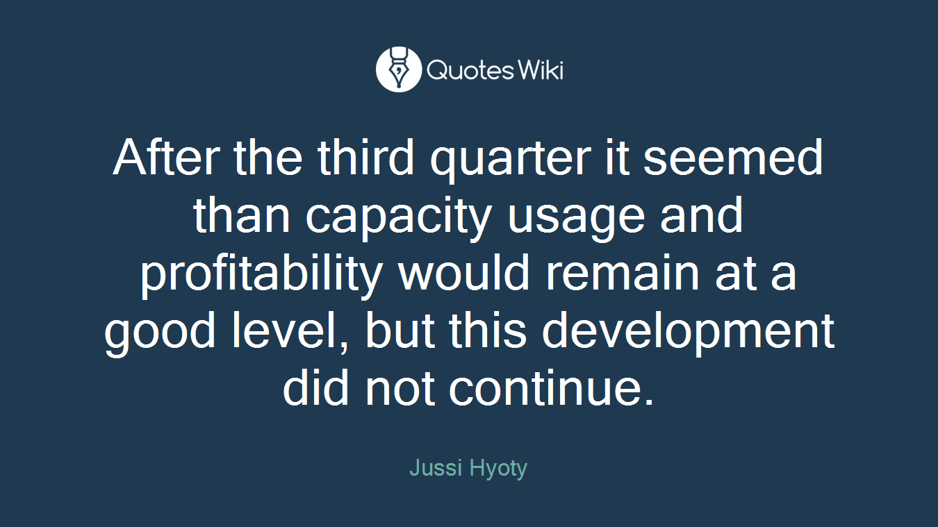 After the third quarter it seemed than capacity usage and profitability would remain at a good level, but this development did not continue.