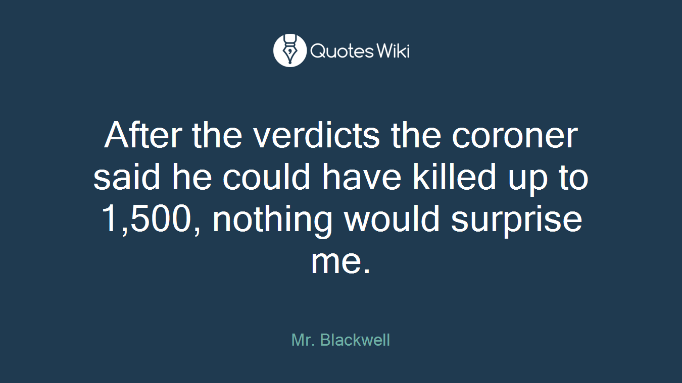 After the verdicts the coroner said he could have killed up to 1,500, nothing would surprise me.