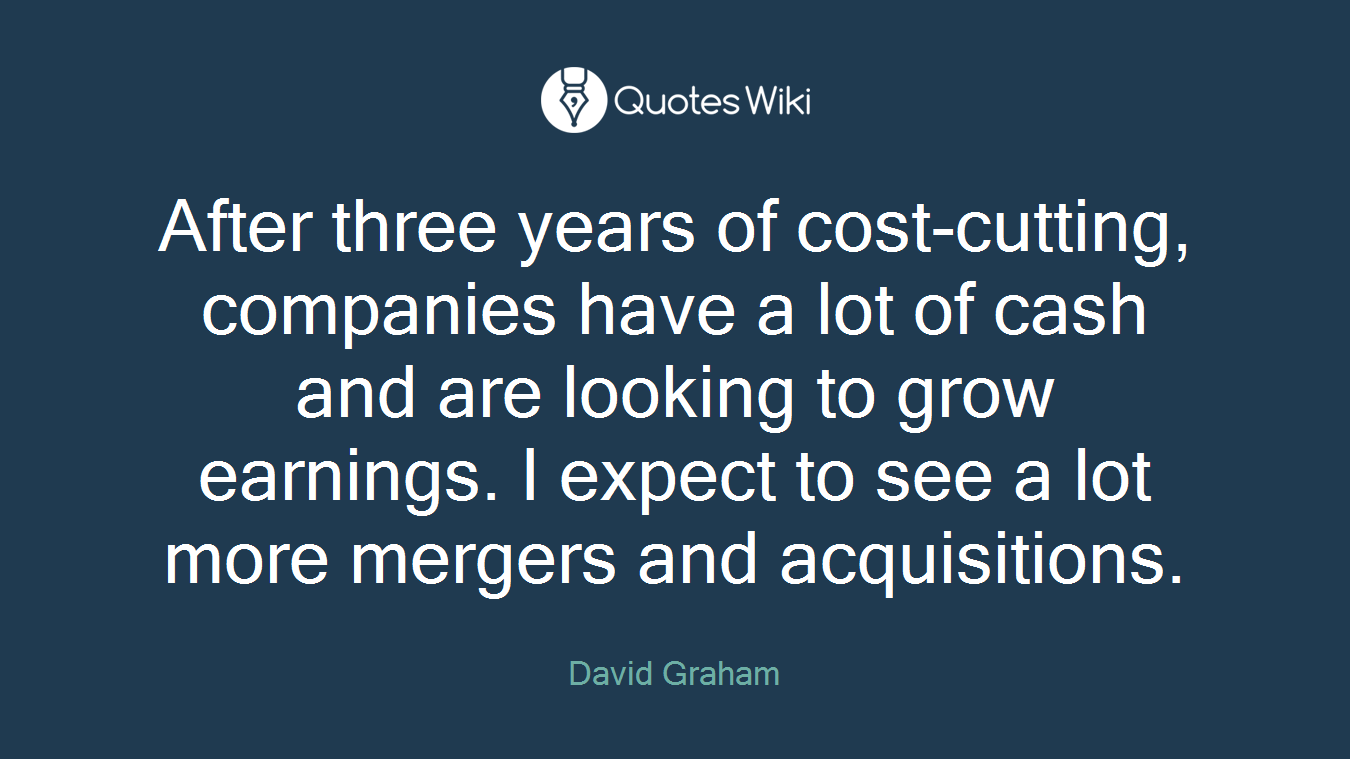 After three years of cost-cutting, companies have a lot of cash and are looking to grow earnings. I expect to see a lot more mergers and acquisitions.
