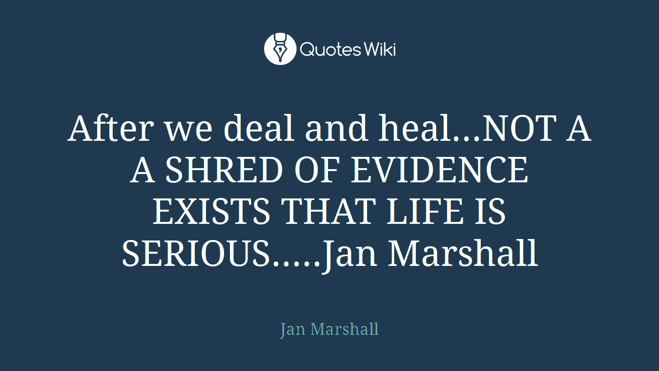 After we deal and heal...NOT A A SHRED OF EVIDENCE EXISTS THAT LIFE IS SERIOUS.....Jan Marshall