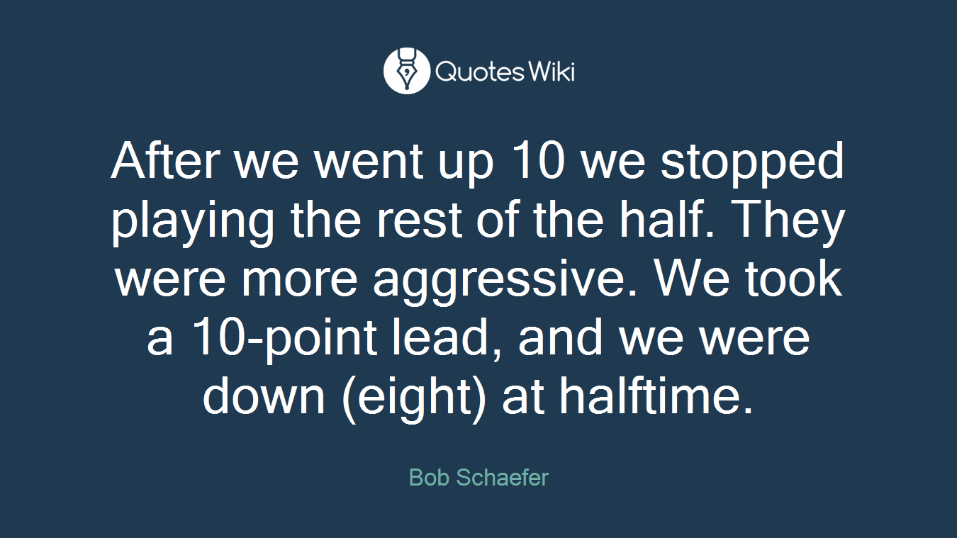After we went up 10 we stopped playing the rest of the half. They were more aggressive. We took a 10-point lead, and we were down (eight) at halftime.
