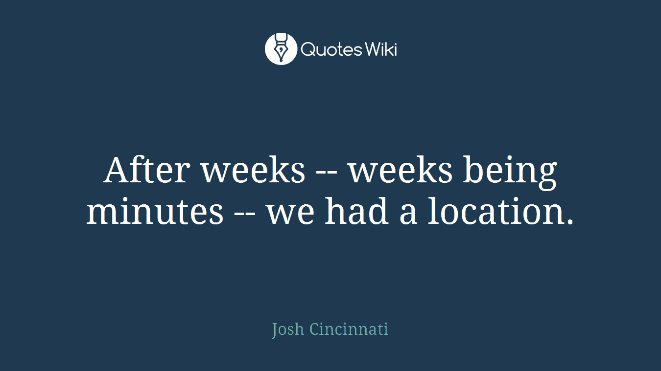 After weeks -- weeks being minutes -- we had a location.