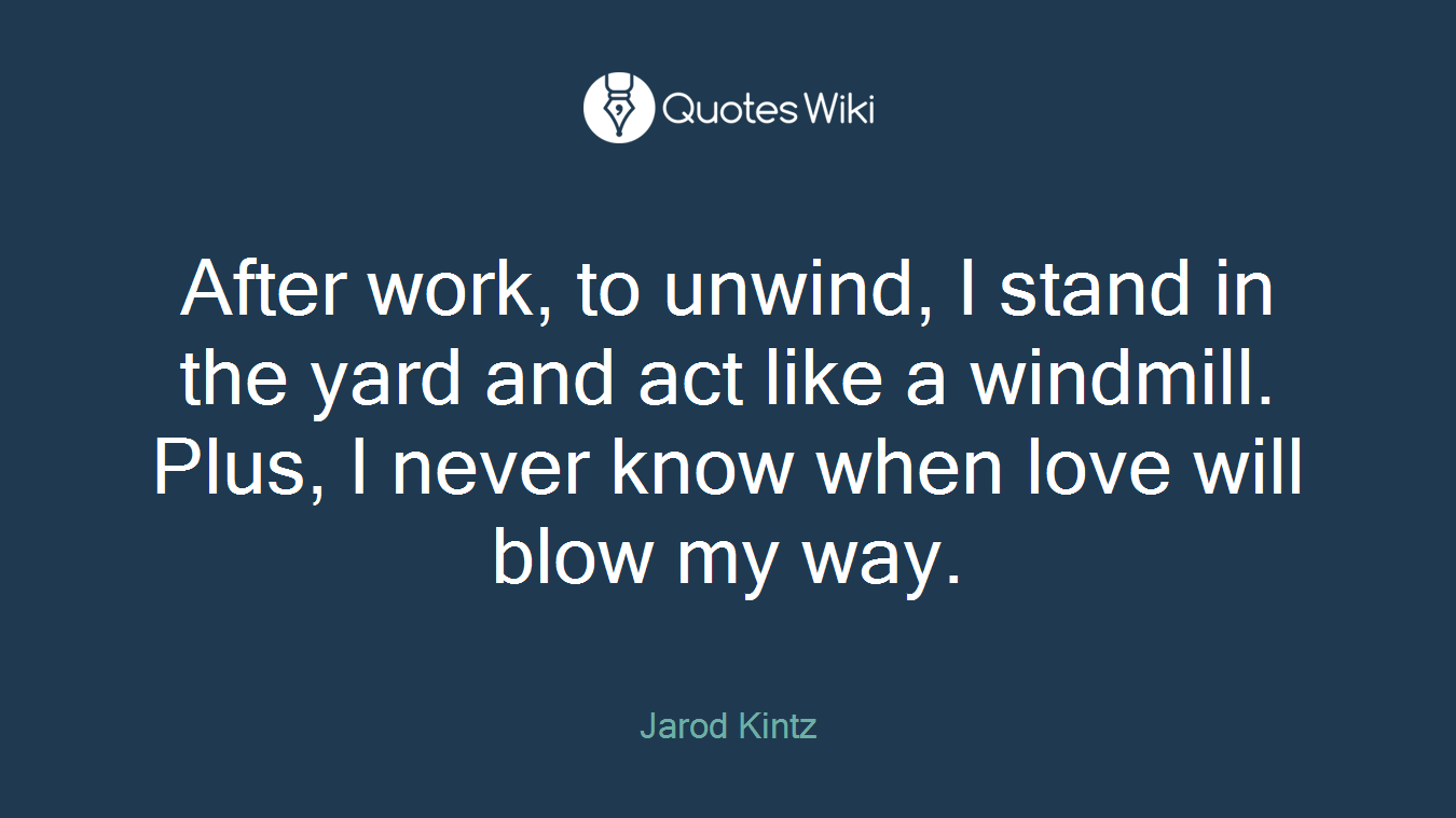 After work, to unwind, I stand in the yard and act like a windmill. Plus, I never know when love will blow my way.