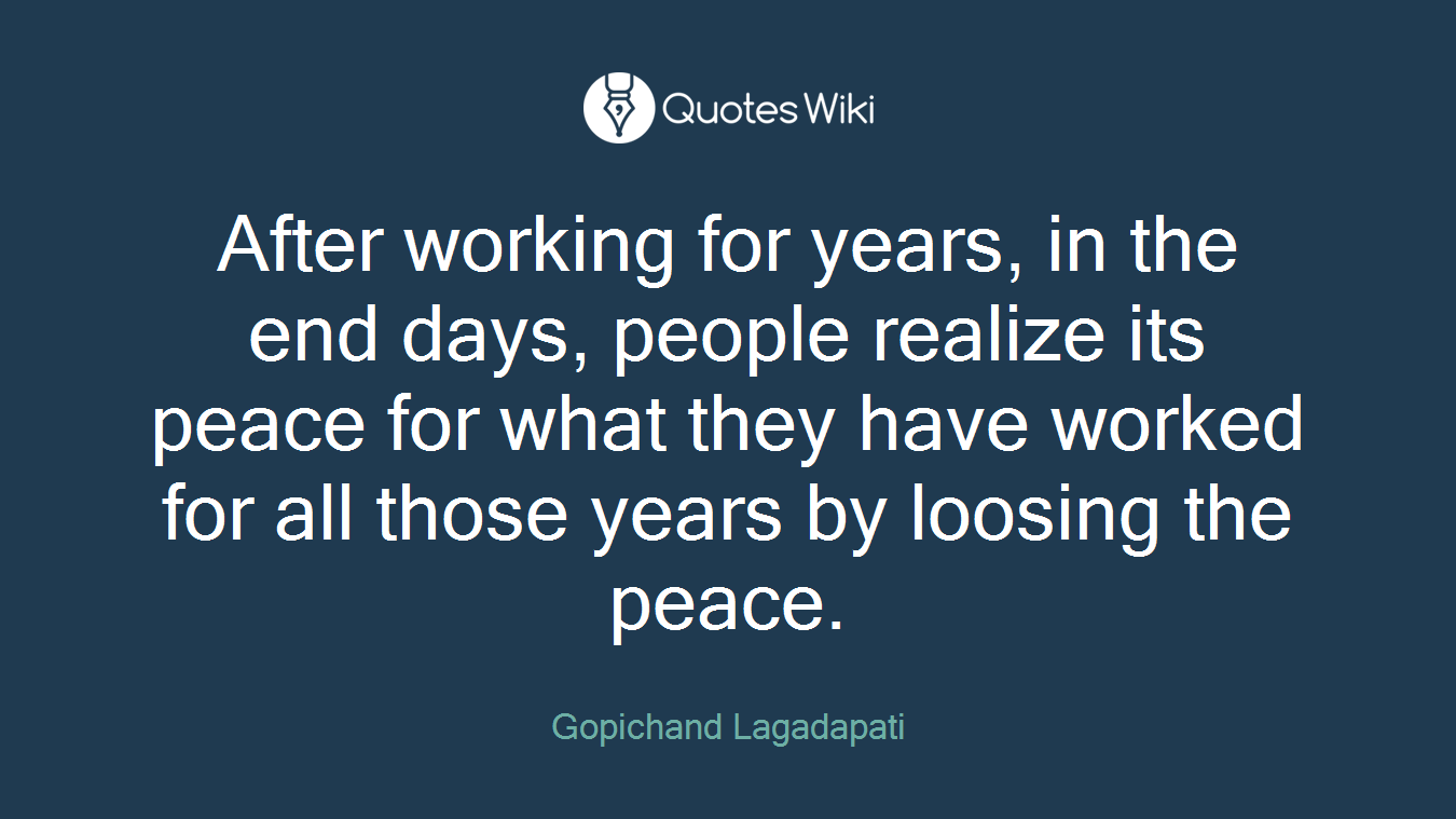 After working for years, in the end days, people realize its peace for what they have worked for all those years by loosing the peace.