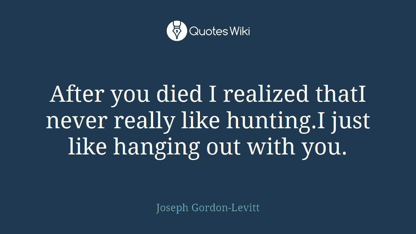 After you died I realized thatI never really like hunting.I just like hanging out with you.