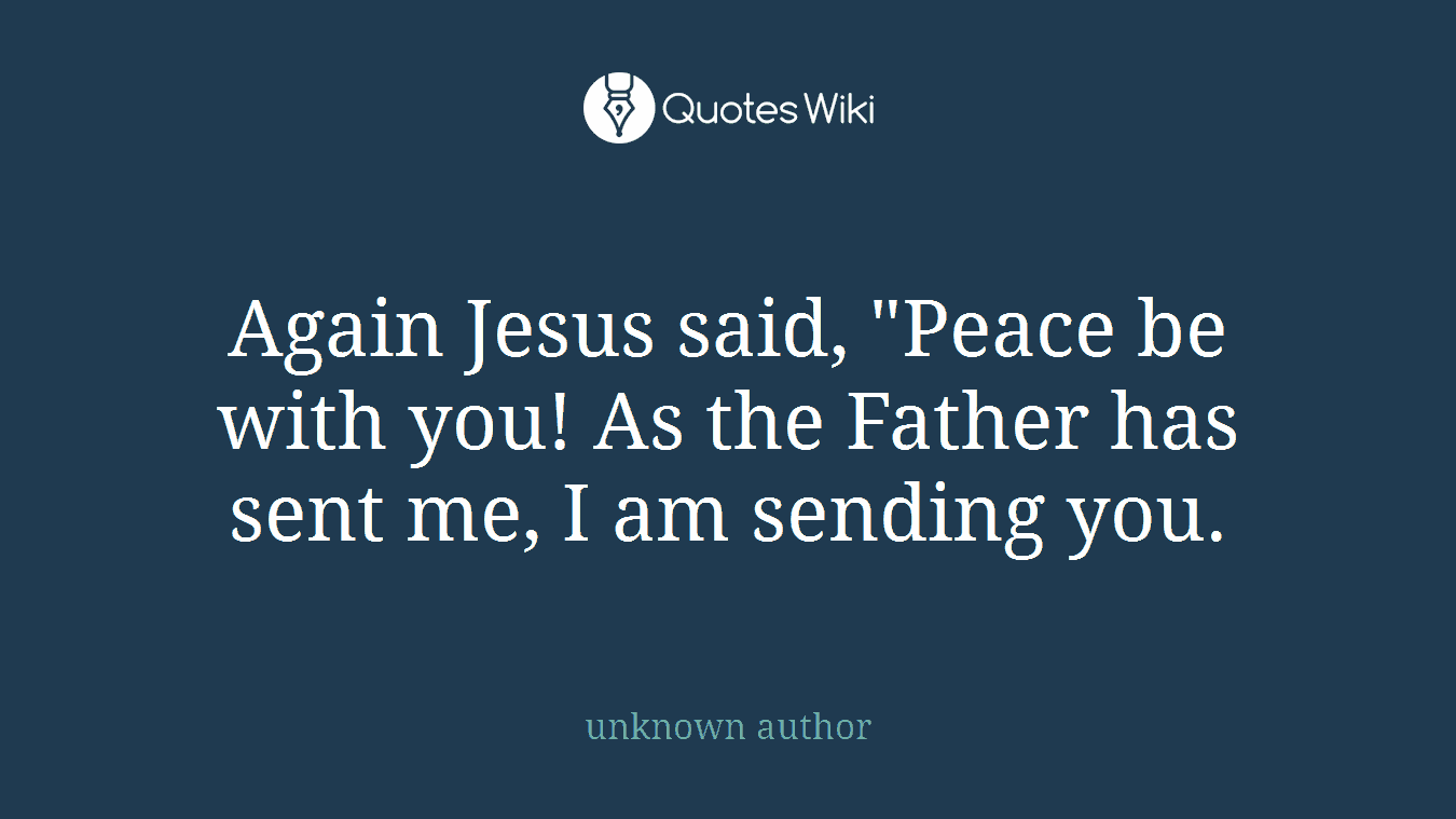 Again Jesus said, "Peace be with you! As the Father has sent me, I am sending you.