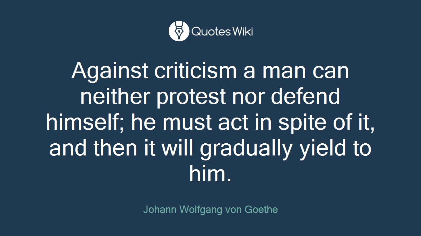 Against criticism a man can neither protest nor defend himself; he must act in spite of it, and then it will gradually yield to him.