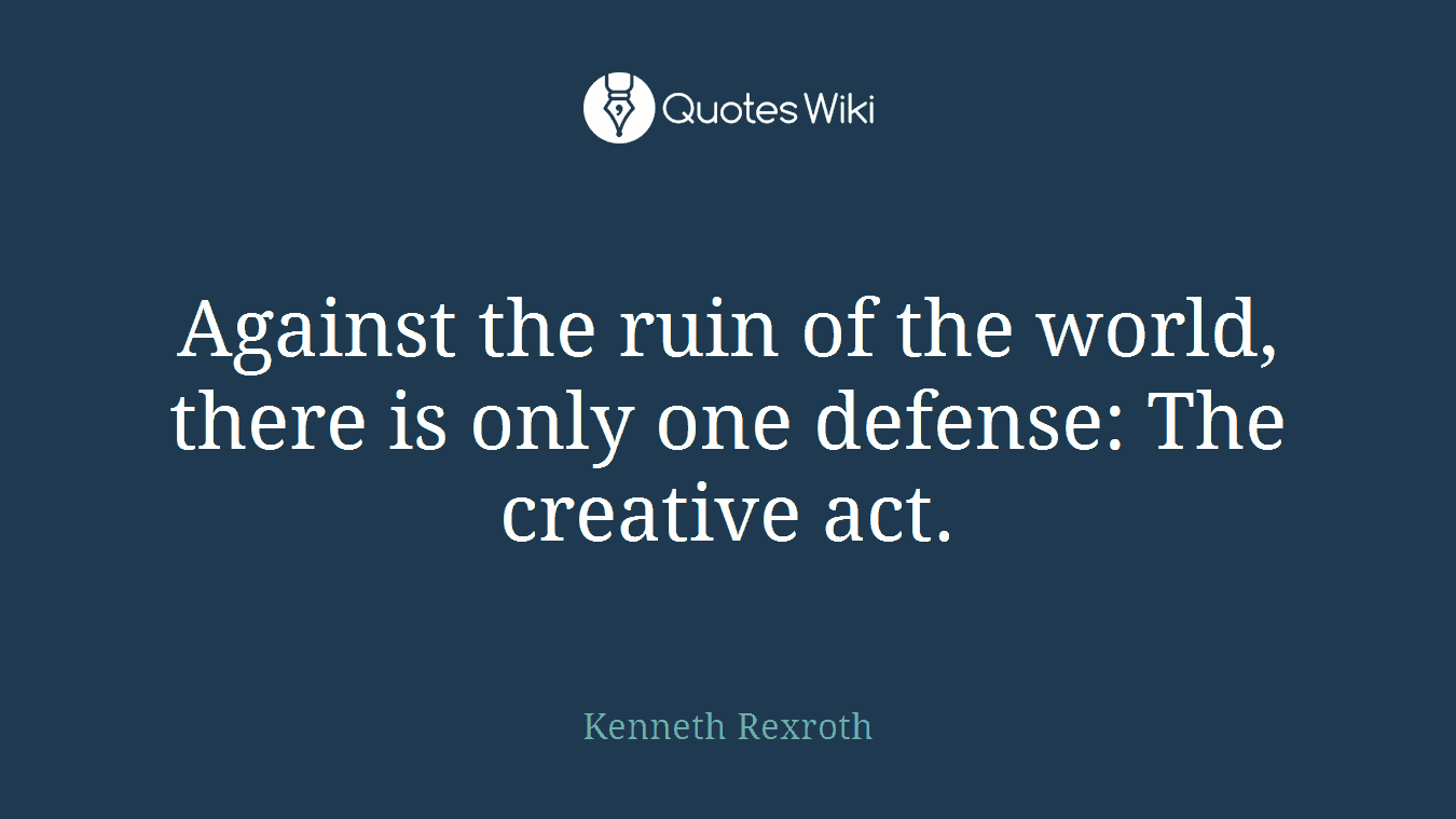 Against the ruin of the world, there is only one defense: The creative act.