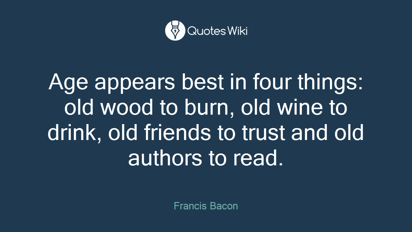 Age appears best in four things: old wood to burn, old wine to drink, old friends to trust and old authors to read.