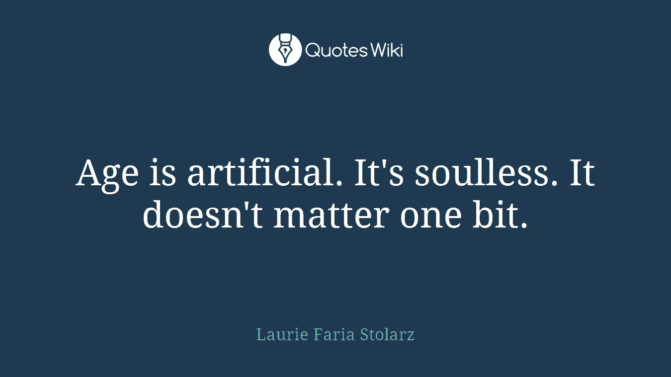Age is artificial. It's soulless. It doesn't matter one bit.