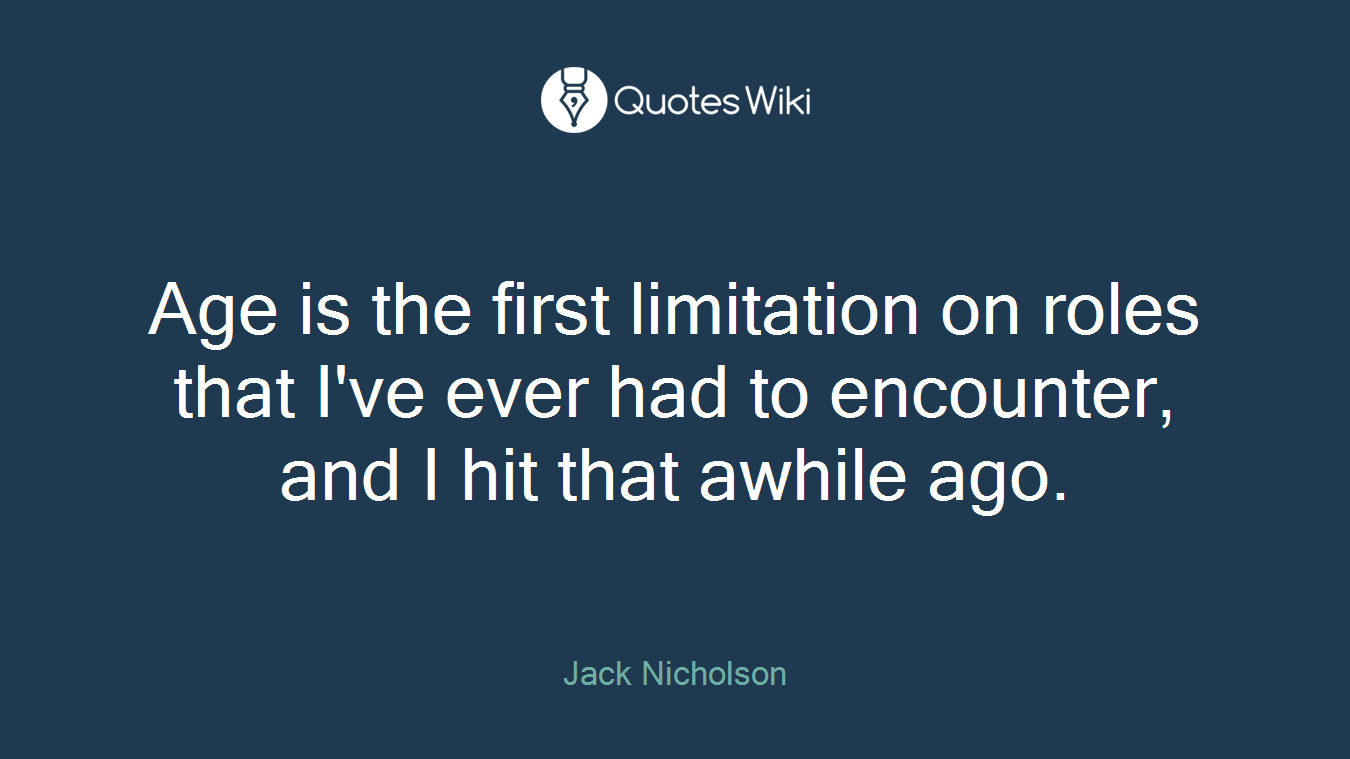 Age is the first limitation on roles that I've ever had to encounter, and I hit that awhile ago.