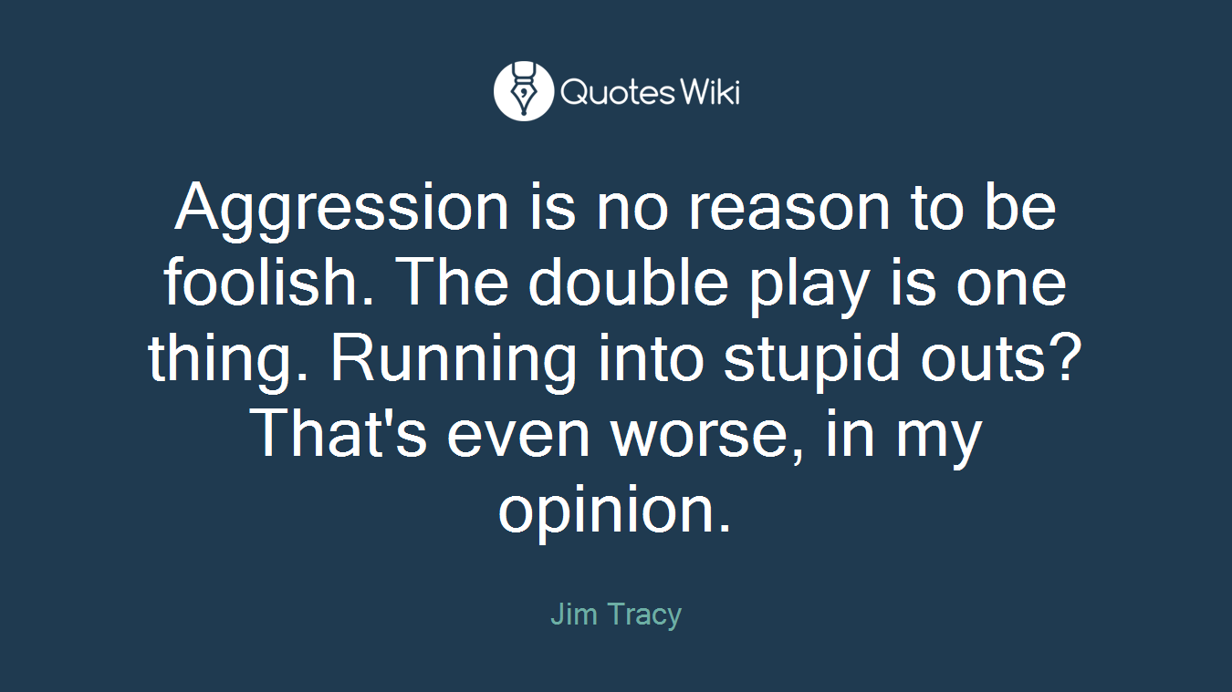 Aggression is no reason to be foolish. The double play is one thing. Running into stupid outs? That's even worse, in my opinion.