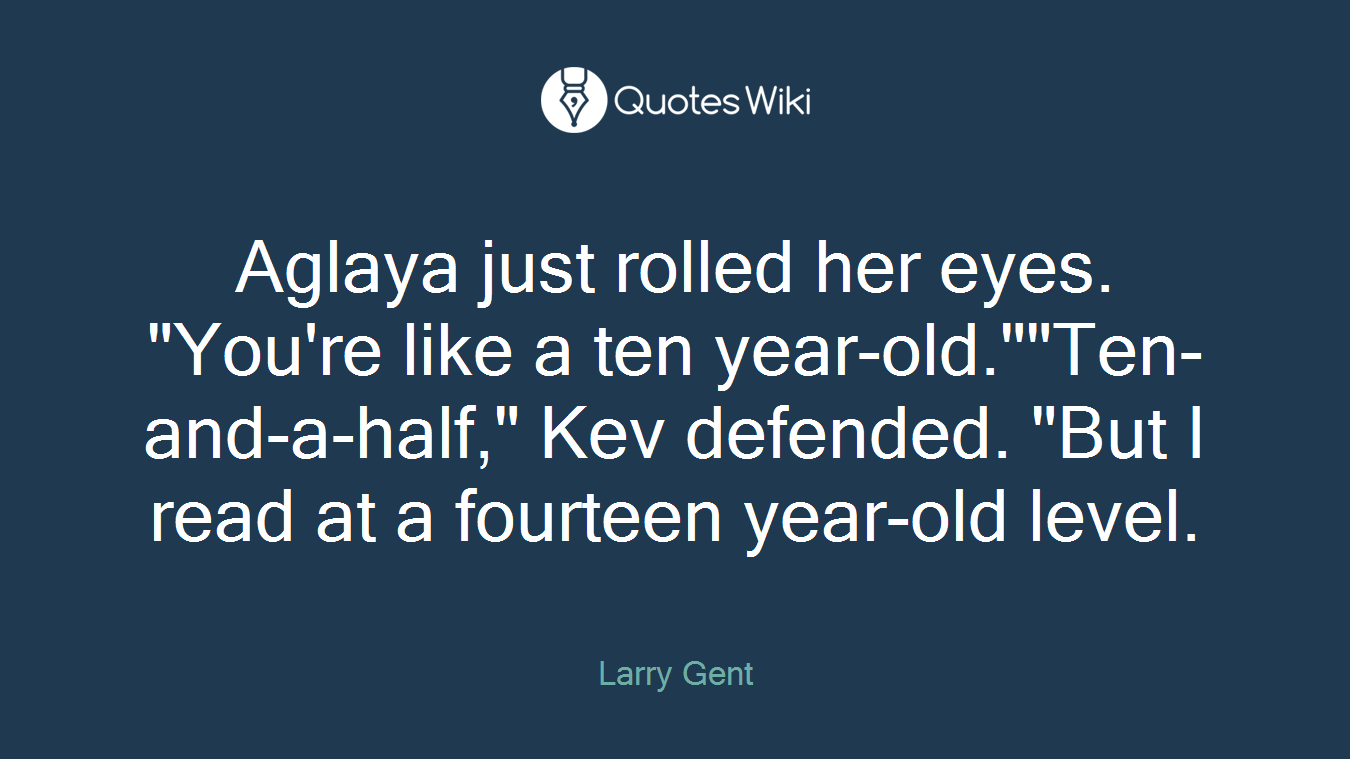 Aglaya just rolled her eyes. "You're like a ten year-old.""Ten-and-a-half," Kev defended. "But I read at a fourteen year-old level.