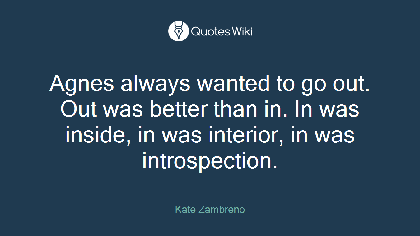 Agnes always wanted to go out. Out was better than in. In was inside, in was interior, in was introspection.