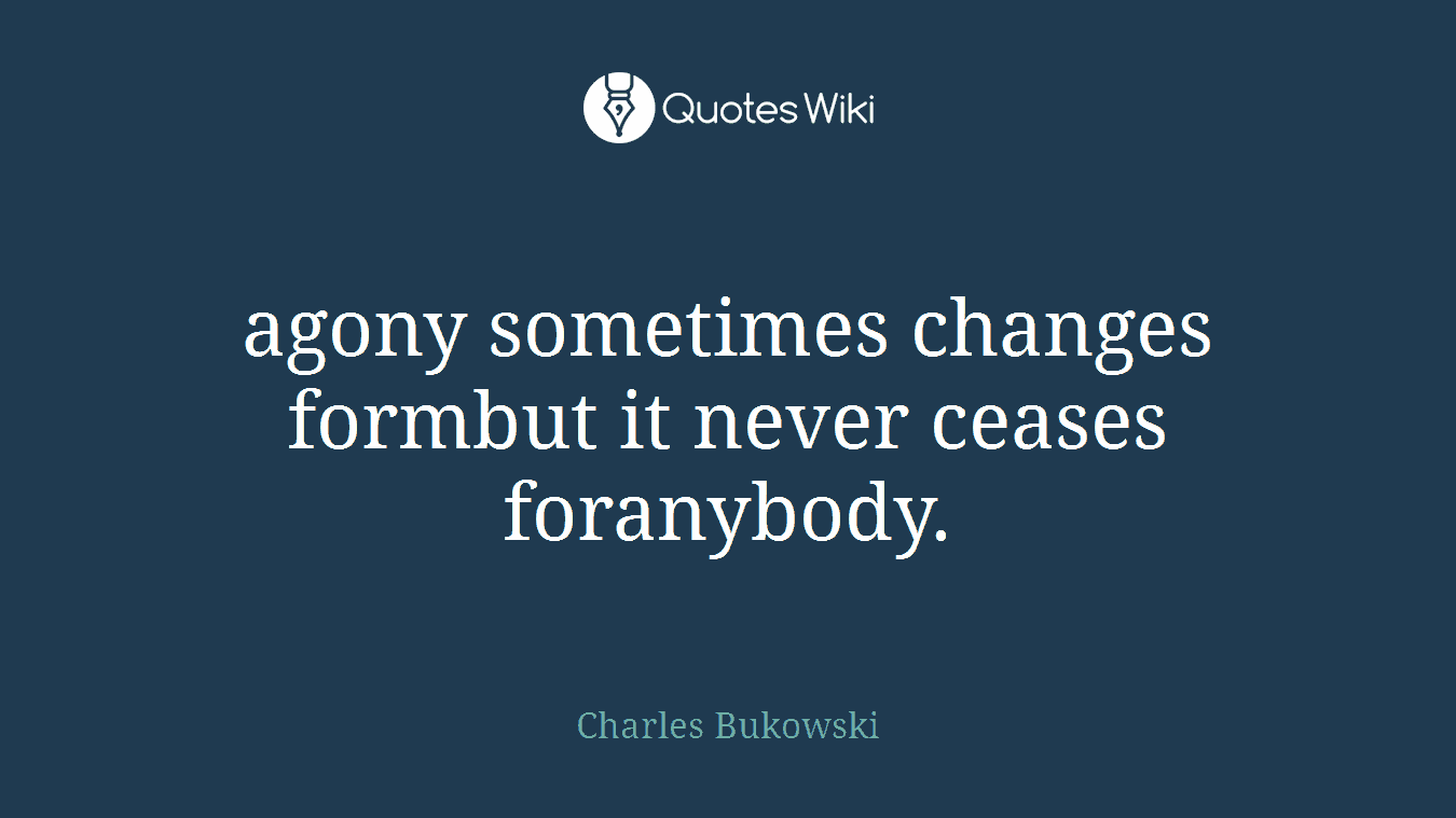 agony sometimes changes formbut it never ceases foranybody.