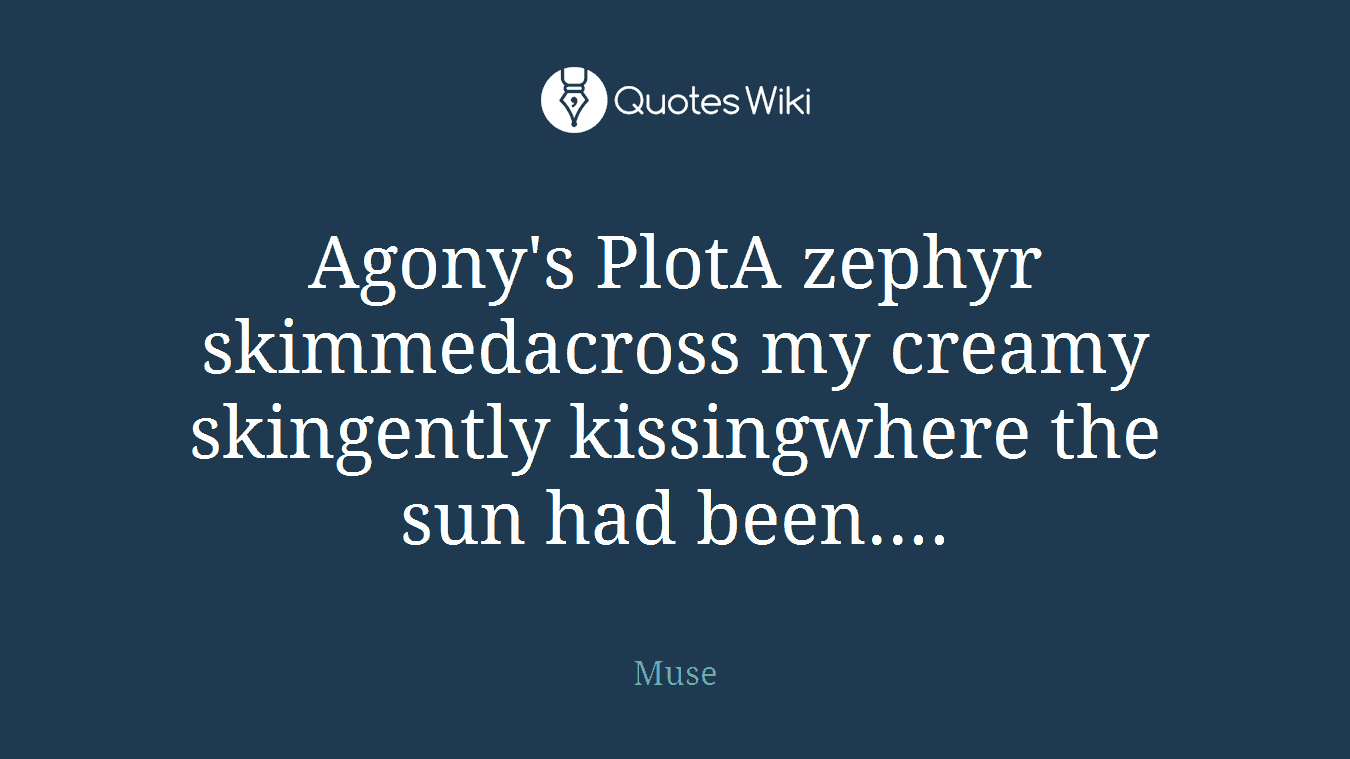 Agony's PlotA zephyr skimmedacross my creamy skingently kissingwhere the sun had been....