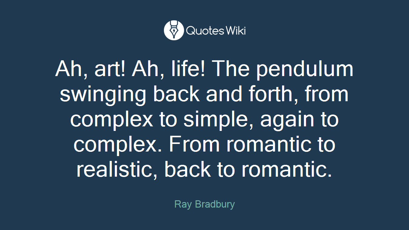 Ah, art! Ah, life! The pendulum swinging back and forth, from complex to simple, again to complex. From romantic to realistic, back to romantic.