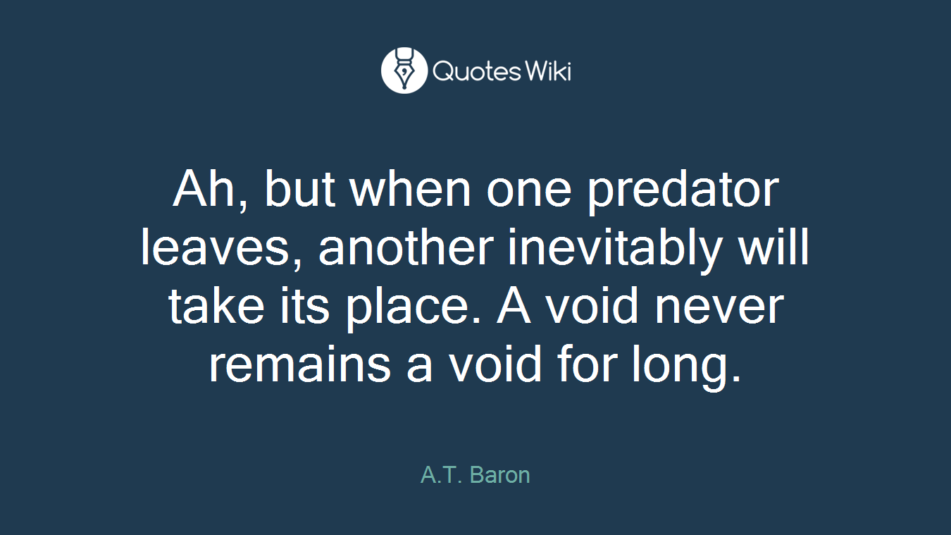 Ah, but when one predator leaves, another inevitably will take its place. A void never remains a void for long.