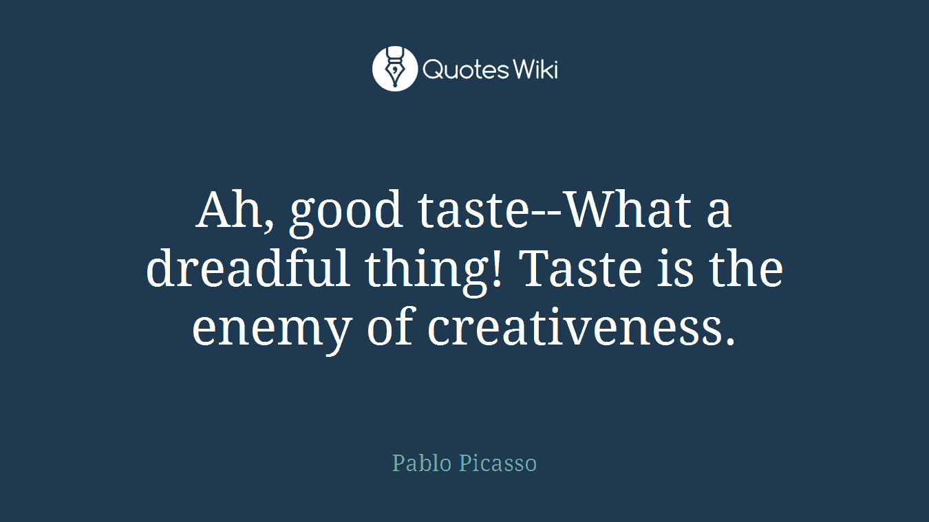 Ah, good taste--What a dreadful thing! Taste is the enemy of creativeness.