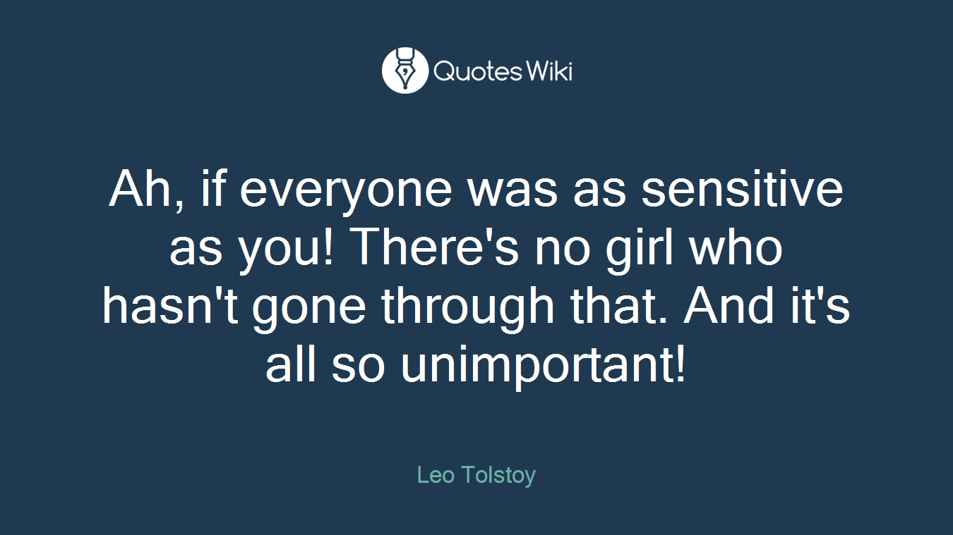 Ah, if everyone was as sensitive as you! There's no girl who hasn't gone through that. And it's all so unimportant!