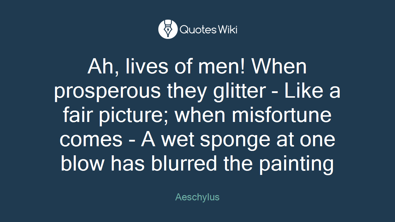 Ah, lives of men! When prosperous they glitter - Like a fair picture; when misfortune comes - A wet sponge at one blow has blurred the painting