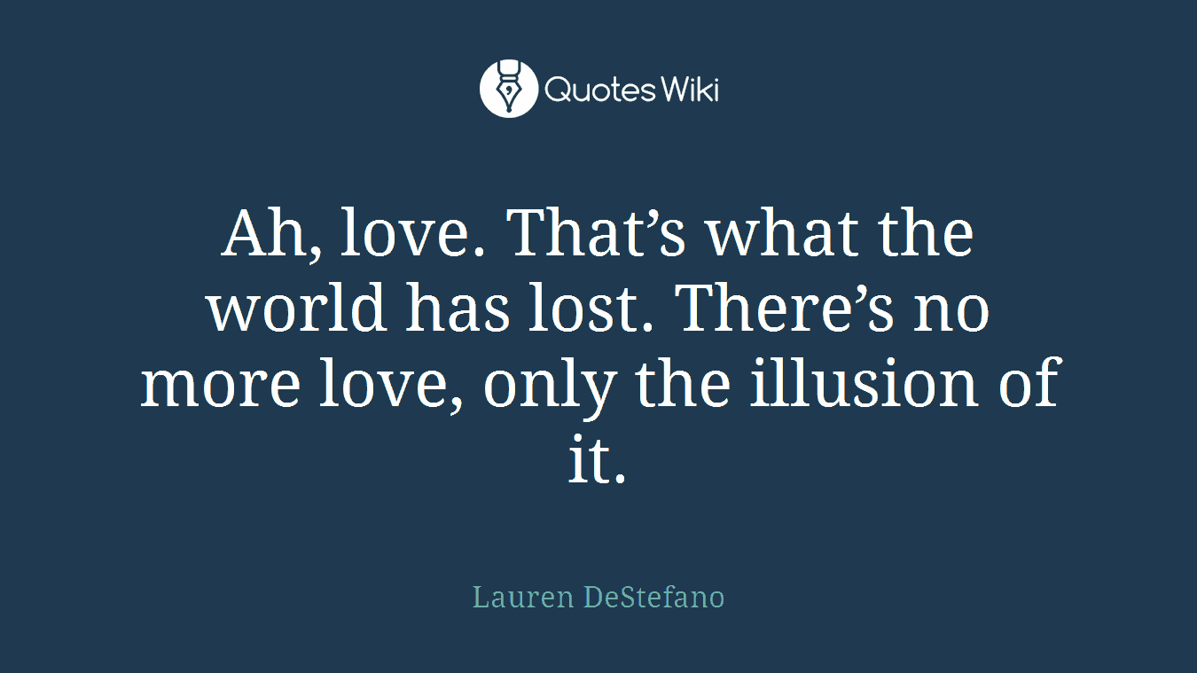 Ah, love. That’s what the world has lost. There’s no more love, only the illusion of it.