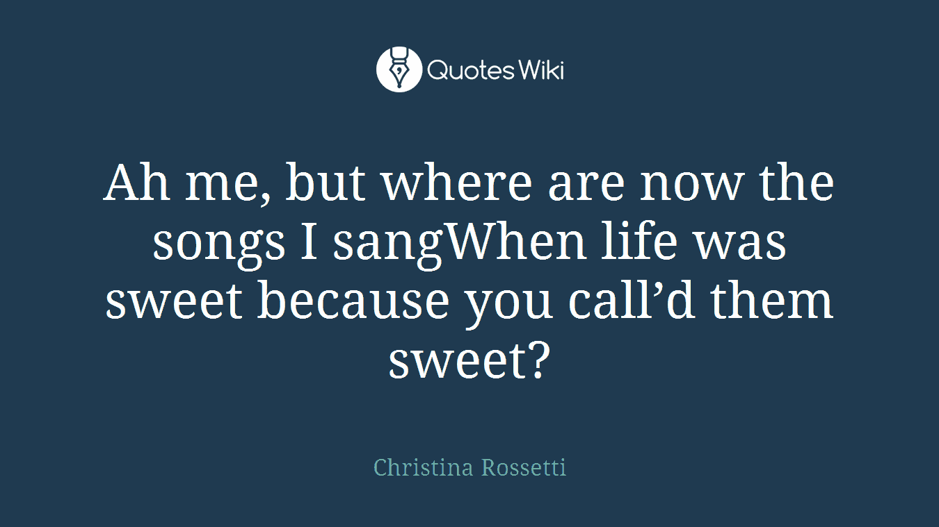 Ah me, but where are now the songs I sangWhen life was sweet because you call’d them sweet?