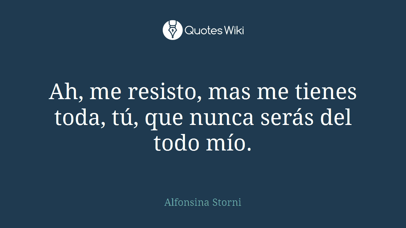 Ah, me resisto, mas me tienes toda, tú, que nunca serás del todo mío.