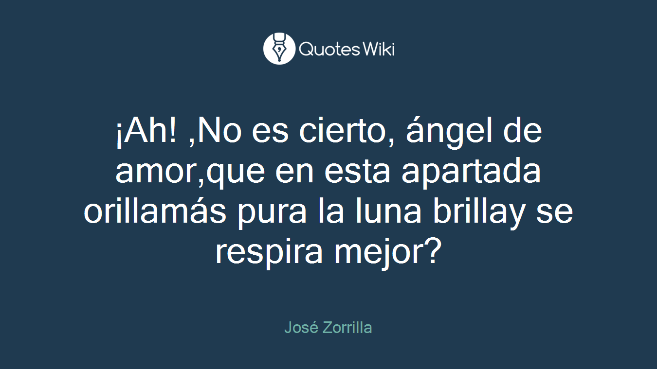 ¡Ah! ,No es cierto, ángel de amor,que en esta apartada orillamás pura la luna brillay se respira mejor?