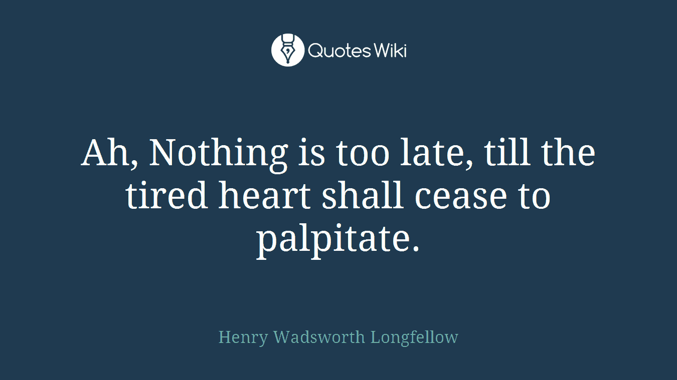 Ah, Nothing is too late, till the tired heart shall cease to palpitate.