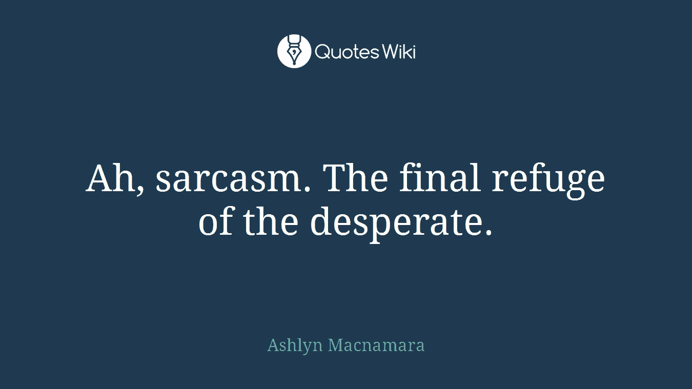 Ah, sarcasm. The final refuge of the desperate.