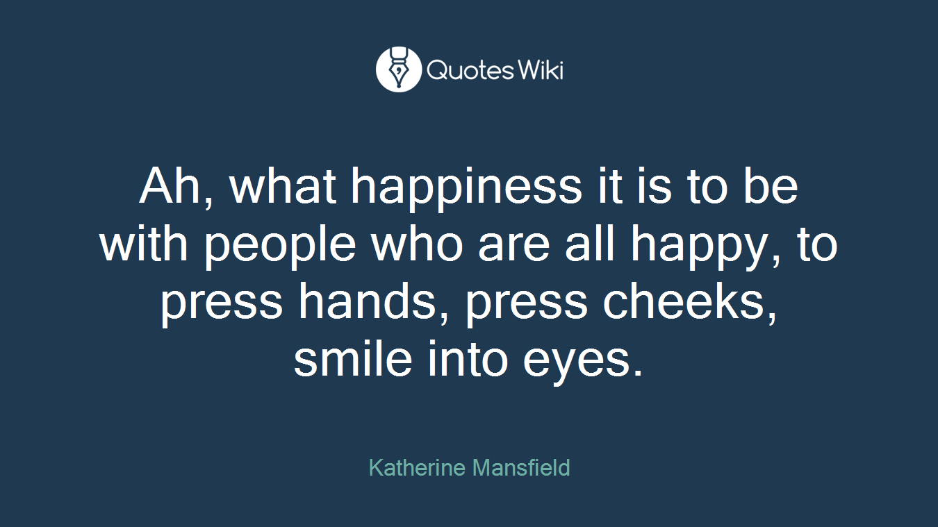 Ah, what happiness it is to be with people who are all happy, to press hands, press cheeks, smile into eyes.