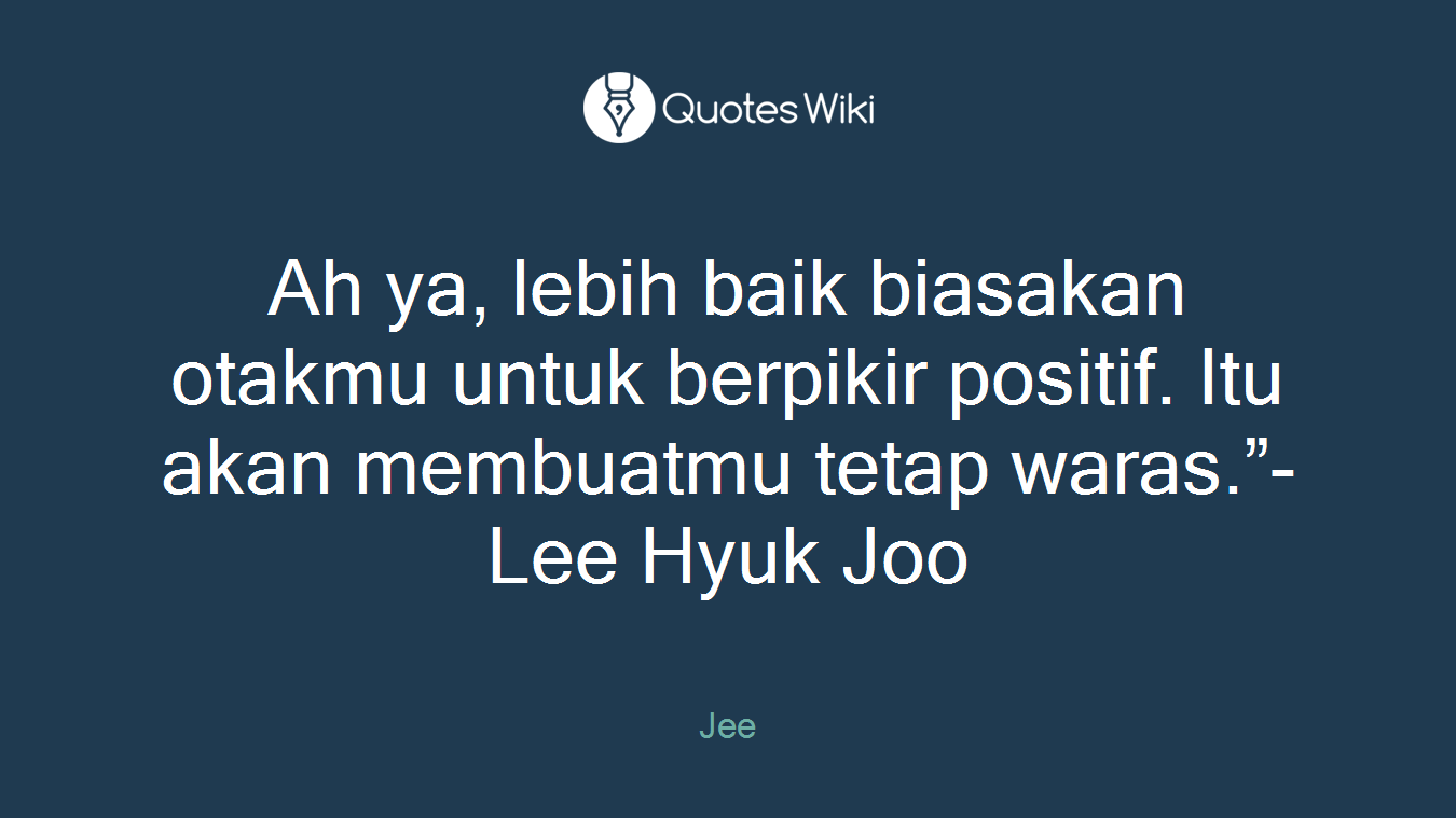 Ah ya, lebih baik biasakan otakmu untuk berpikir positif. Itu akan membuatmu tetap waras.”- Lee Hyuk Joo