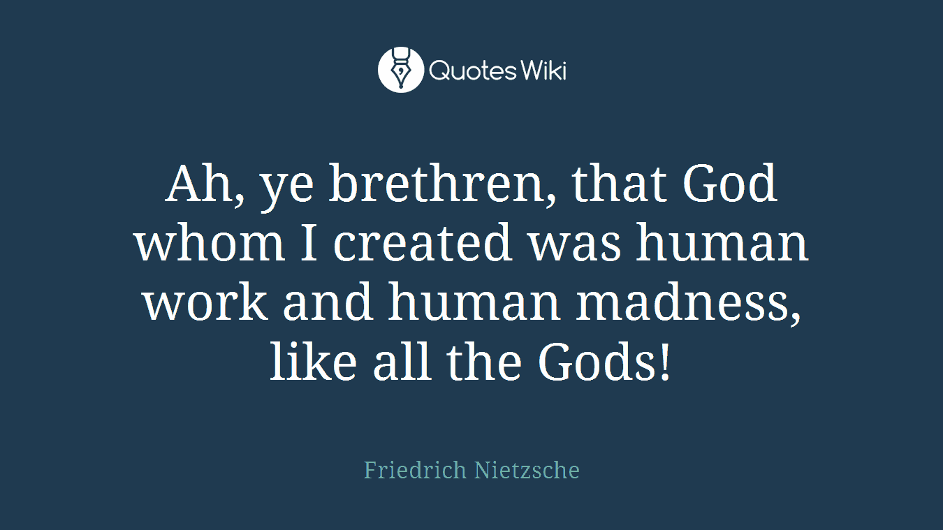 Ah, ye brethren, that God whom I created was human work and human madness, like all the Gods!