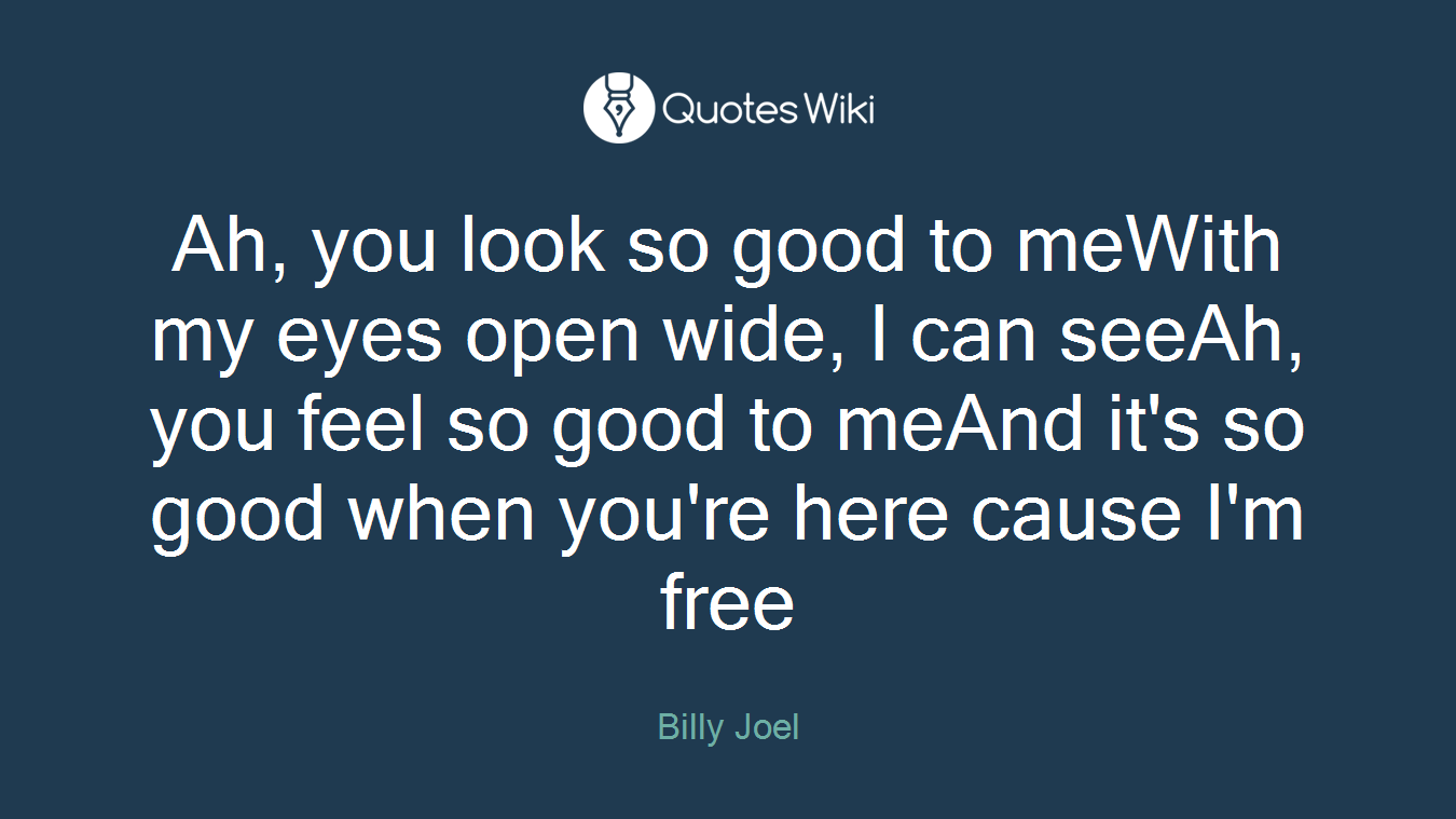 Ah, you look so good to meWith my eyes open wide, I can seeAh, you feel so good to meAnd it's so good when you're here cause I'm free