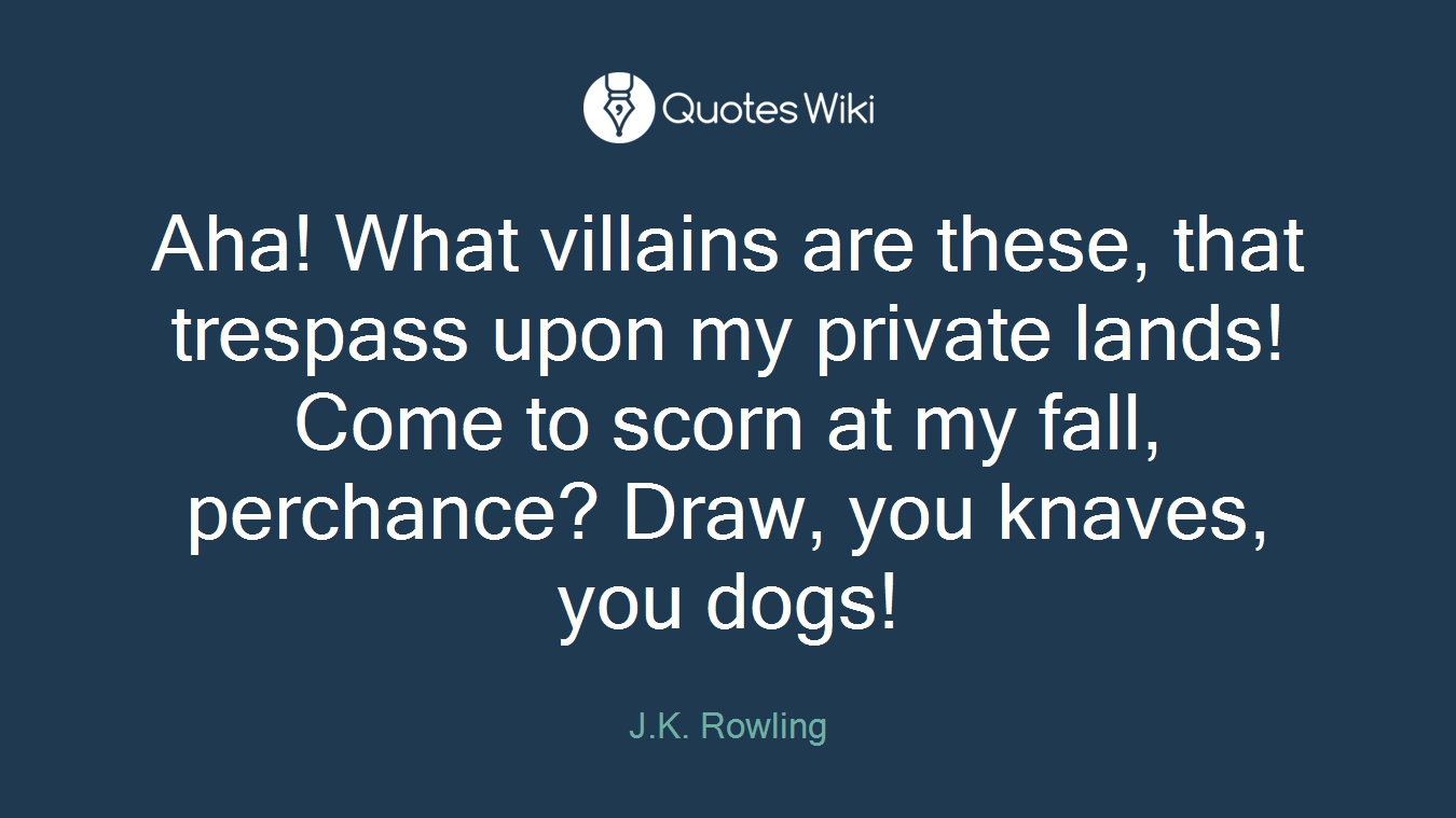 Aha! What villains are these, that trespass upon my private lands! Come to scorn at my fall, perchance? Draw, you knaves, you dogs!