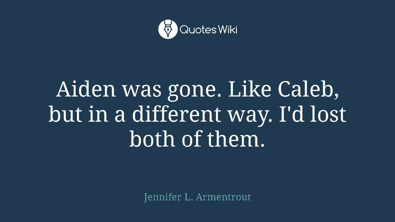 Aiden was gone. Like Caleb, but in a different way. I'd lost both of them.