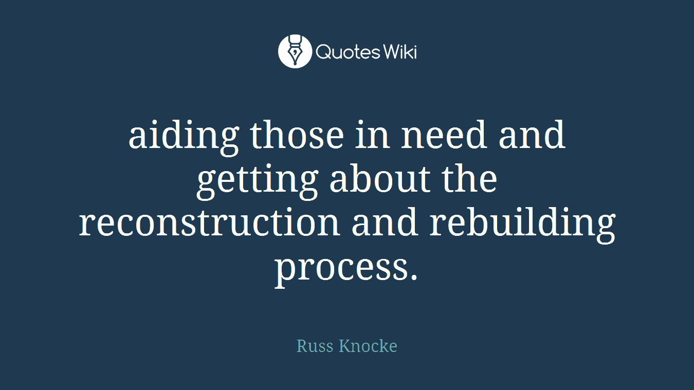 aiding those in need and getting about the reconstruction and rebuilding process.