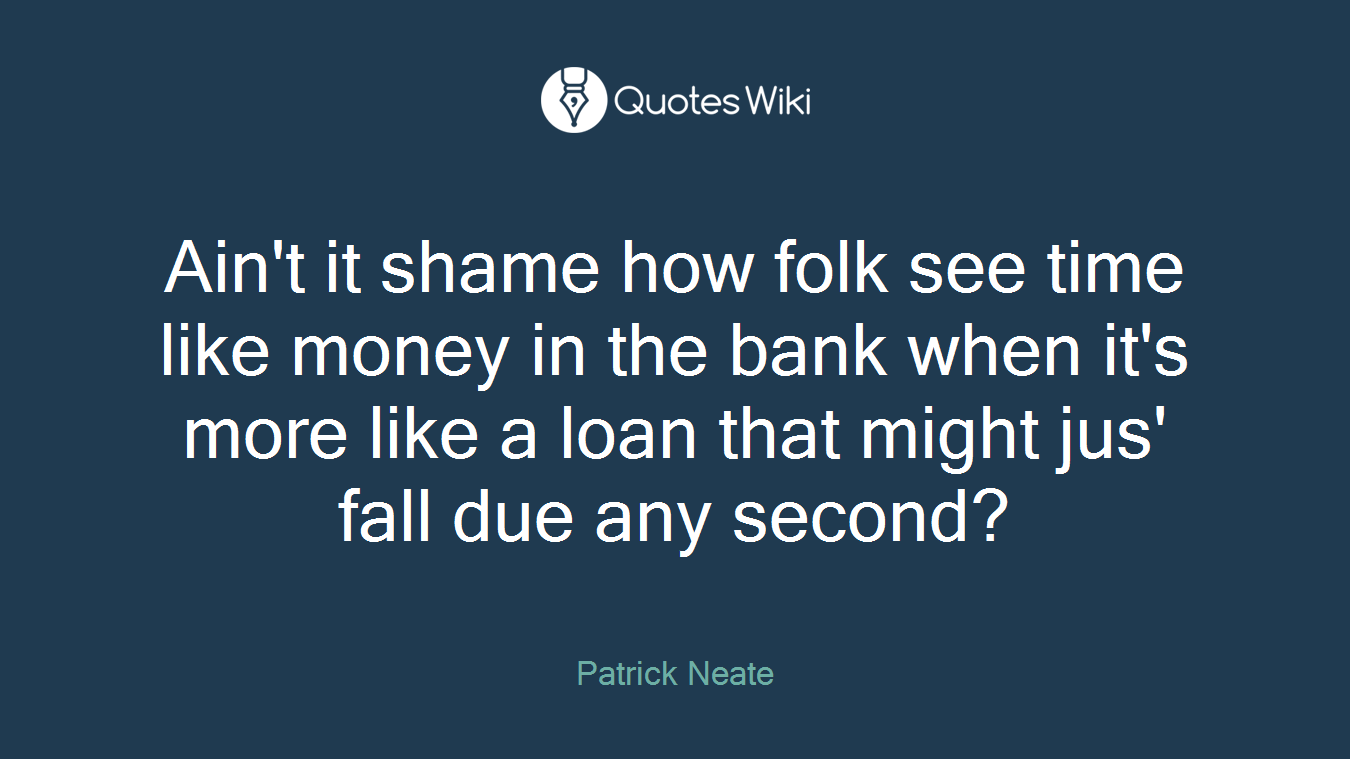 Ain't it shame how folk see time like money in the bank when it's more like a loan that might jus' fall due any second?