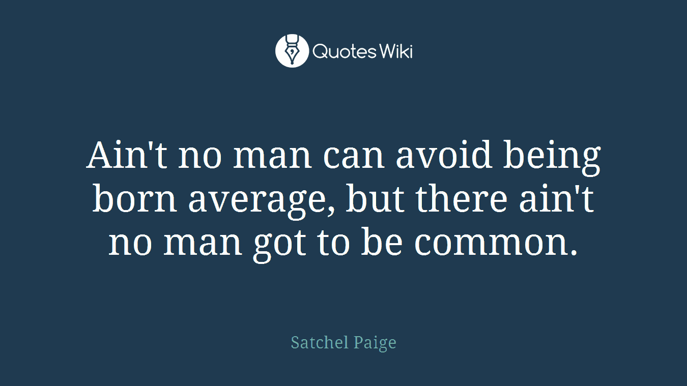 Ain't no man can avoid being born average, but there ain't no man got to be common.