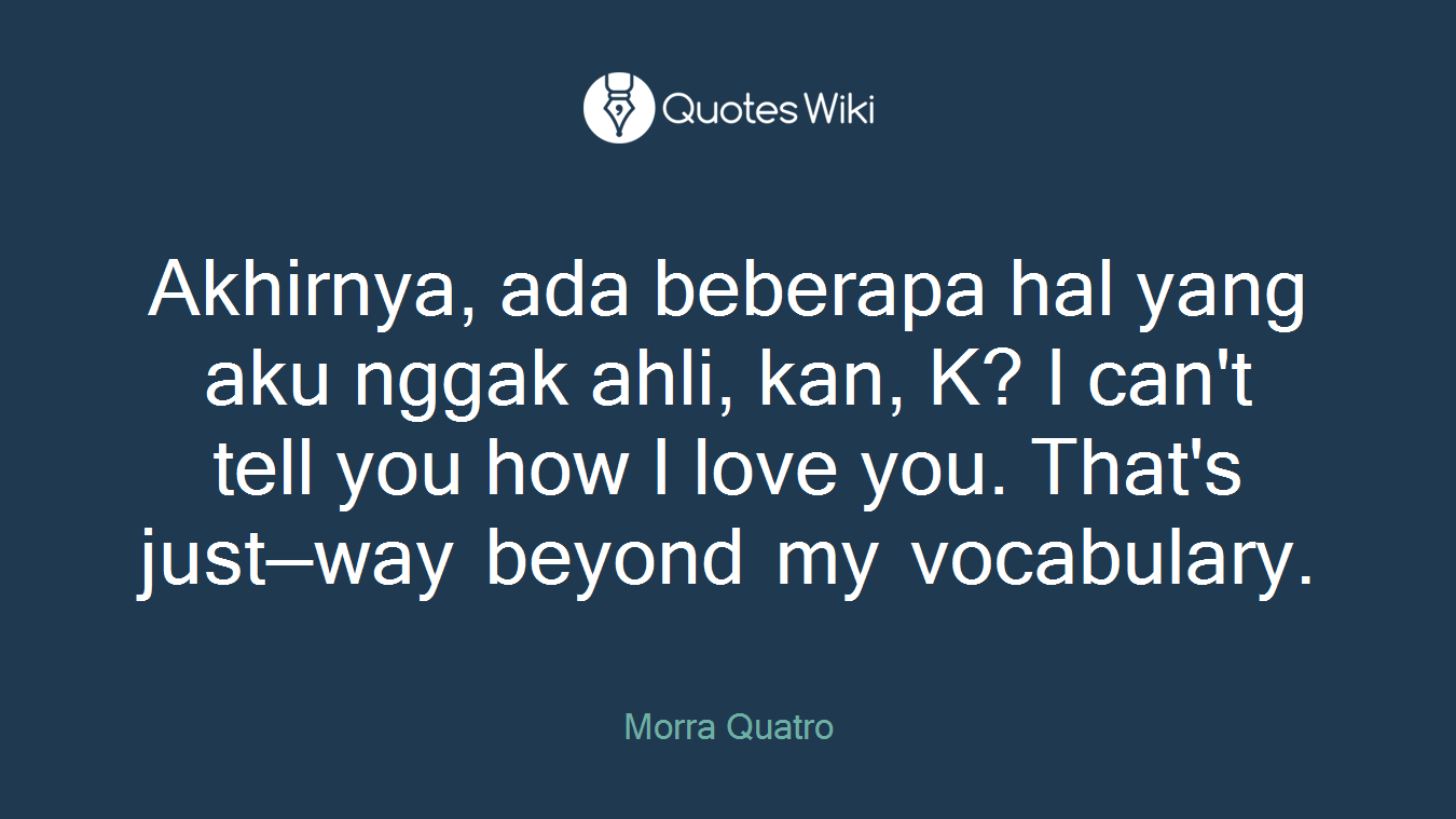 Akhirnya, ada beberapa hal yang aku nggak ahli, kan, K? I can't tell you how I love you. That's just—way beyond my vocabulary.