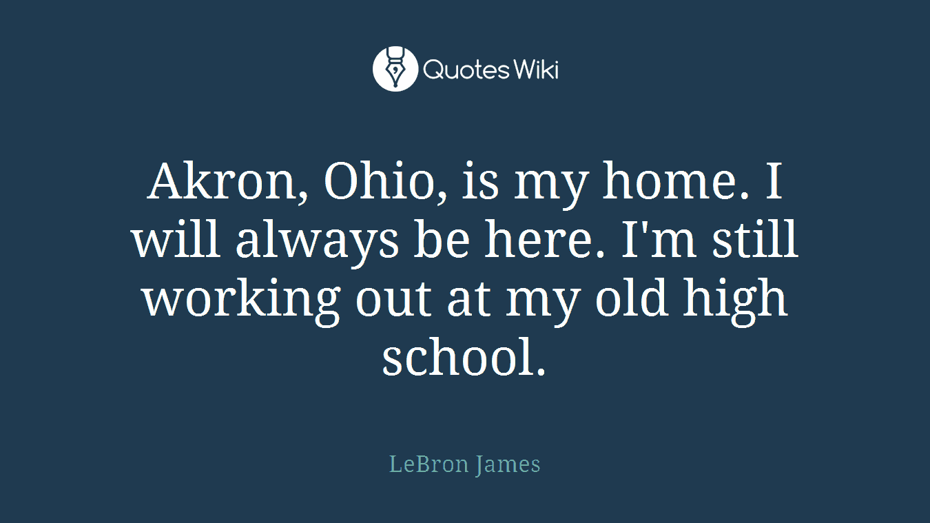 Akron, Ohio, is my home. I will always be here. I'm still working out at my old high school.