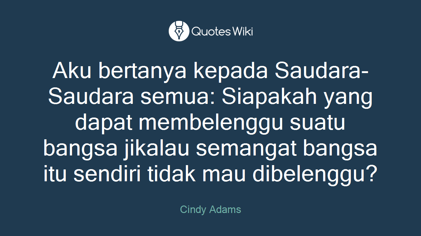 Aku bertanya kepada Saudara-Saudara semua: Siapakah yang dapat membelenggu suatu bangsa jikalau semangat bangsa itu sendiri tidak mau dibelenggu?